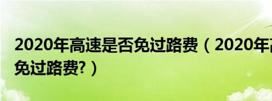 2020年高速是否免过路费（2020年高速是否免过路费?）