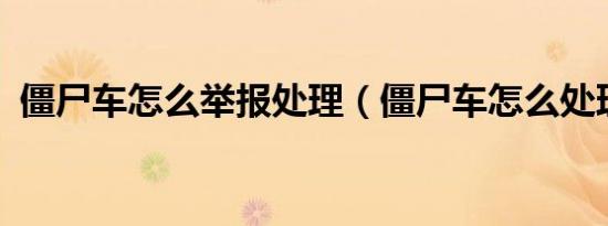 僵尸车怎么举报处理（僵尸车怎么处理的?）