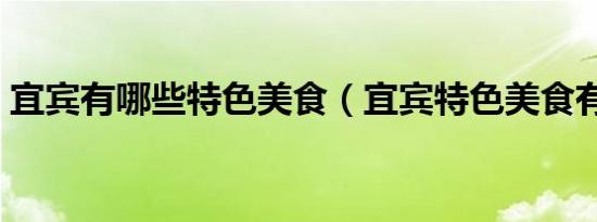 宜宾有哪些特色美食（宜宾特色美食有哪些）