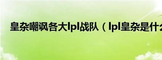 皇杂嘲讽各大lpl战队（lpl皇杂是什么梗）