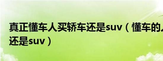 真正懂车人买轿车还是suv（懂车的人买轿车还是suv）