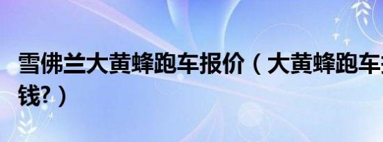 雪佛兰大黄蜂跑车报价（大黄蜂跑车报价多少钱?）