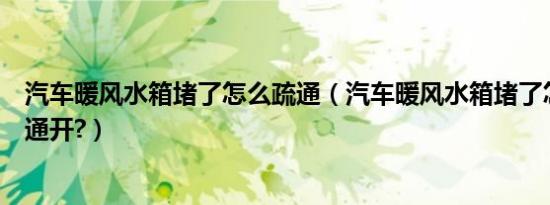 汽车暖风水箱堵了怎么疏通（汽车暖风水箱堵了怎么才能疏通开?）