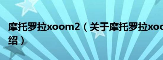 摩托罗拉xoom2（关于摩托罗拉xoom2的介绍）