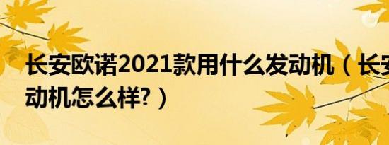 长安欧诺2021款用什么发动机（长安欧诺发动机怎么样?）