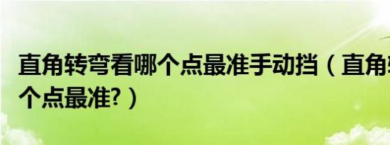 直角转弯看哪个点最准手动挡（直角转弯看哪个点最准?）