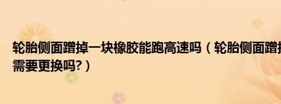 轮胎侧面蹭掉一块橡胶能跑高速吗（轮胎侧面蹭掉一块橡胶需要更换吗?）