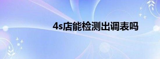 4s店能检测出调表吗