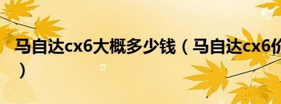 马自达cx6大概多少钱（马自达cx6价格多少?）