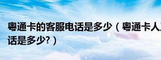 粤通卡的客服电话是多少（粤通卡人工客服电话是多少?）