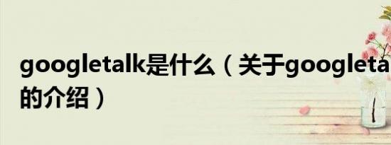 googletalk是什么（关于googletalk是什么的介绍）