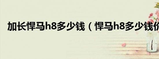 加长悍马h8多少钱（悍马h8多少钱价格?）
