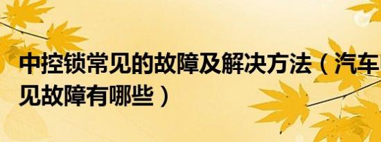 中控锁常见的故障及解决方法（汽车中控锁常见故障有哪些）