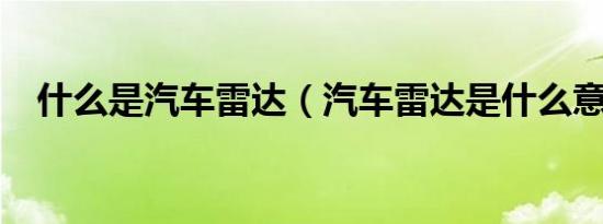 什么是汽车雷达（汽车雷达是什么意思?）