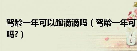 驾龄一年可以跑滴滴吗（驾龄一年可以跑滴滴吗?）