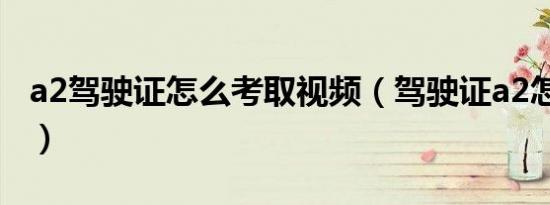 a2驾驶证怎么考取视频（驾驶证a2怎么考取?）