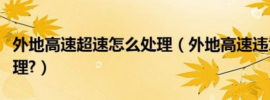 外地高速超速怎么处理（外地高速违章怎么处理?）