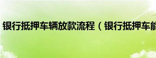 银行抵押车辆放款流程（银行抵押车能买吗）