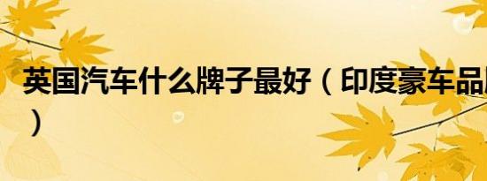 英国汽车什么牌子最好（印度豪车品牌有哪些）