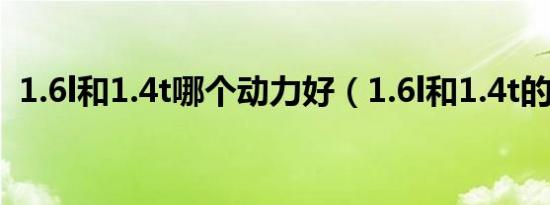 1.6l和1.4t哪个动力好（1.6l和1.4t的区别）