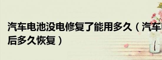 汽车电池没电修复了能用多久（汽车电池没电后多久恢复）