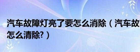 汽车故障灯亮了要怎么消除（汽车故障灯亮了怎么清除?）