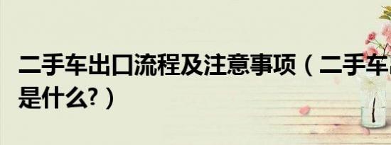 二手车出口流程及注意事项（二手车出口流程是什么?）