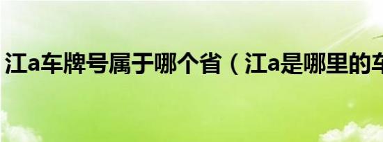 江a车牌号属于哪个省（江a是哪里的车牌号）