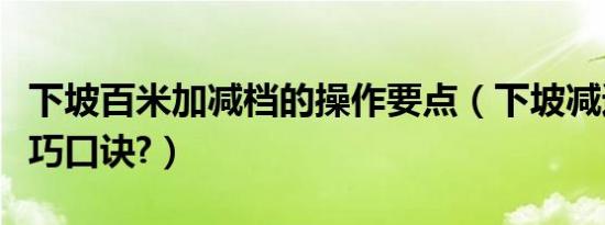 下坡百米加减档的操作要点（下坡减速减挡技巧口诀?）