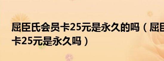 屈臣氏会员卡25元是永久的吗（屈臣氏会员卡25元是永久吗）