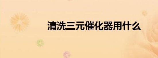 清洗三元催化器用什么