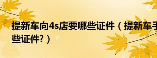 提新车向4s店要哪些证件（提新车手续有哪些证件?）