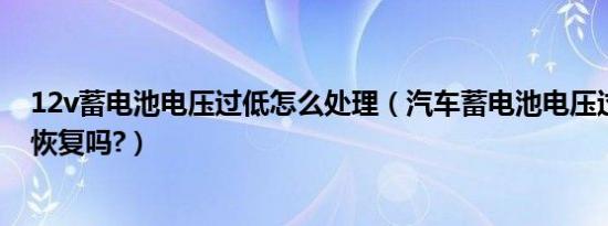 12v蓄电池电压过低怎么处理（汽车蓄电池电压过低能自己恢复吗?）