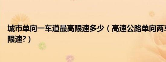 城市单向一车道最高限速多少（高速公路单向两车道的怎么限速?）