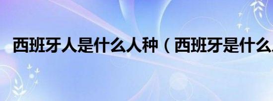 西班牙人是什么人种（西班牙是什么人种）