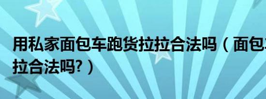 用私家面包车跑货拉拉合法吗（面包车做货拉拉合法吗?）