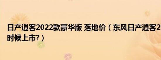 日产逍客2022款豪华版 落地价（东风日产逍客2019款什么时候上市?）