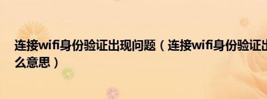 连接wifi身份验证出现问题（连接wifi身份验证出现问题什么意思）