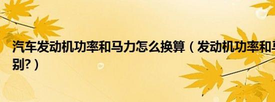 汽车发动机功率和马力怎么换算（发动机功率和马力有啥区别?）