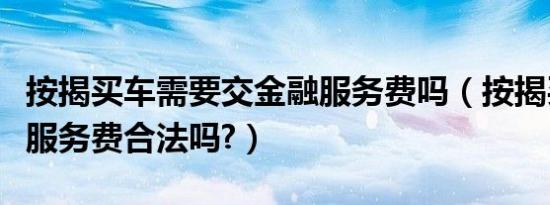按揭买车需要交金融服务费吗（按揭买车金融服务费合法吗?）