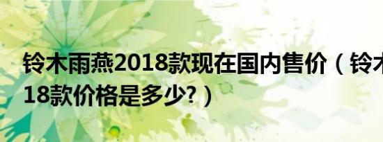 铃木雨燕2018款现在国内售价（铃木雨燕2018款价格是多少?）