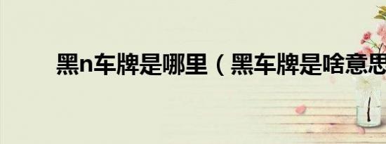黑n车牌是哪里（黑车牌是啥意思）