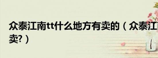 众泰江南tt什么地方有卖的（众泰江南tt哪里卖?）