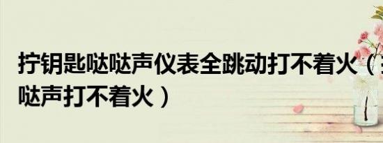 拧钥匙哒哒声仪表全跳动打不着火（拧钥匙哒哒声打不着火）