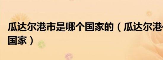 瓜达尔港市是哪个国家的（瓜达尔港位于哪个国家）