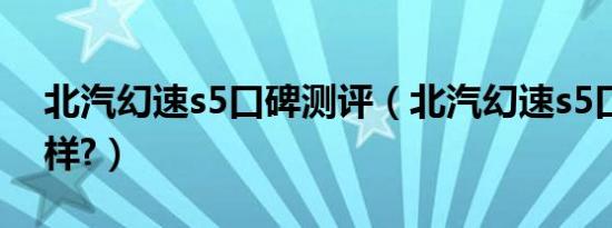 北汽幻速s5口碑测评（北汽幻速s5口碑怎么样?）