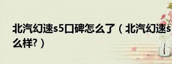 北汽幻速s5口碑怎么了（北汽幻速s5口碑怎么样?）