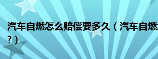 汽车自燃怎么赔偿要多久（汽车自燃怎么赔偿?）