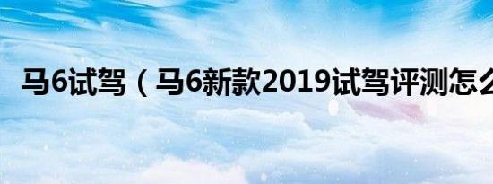 马6试驾（马6新款2019试驾评测怎么样?）