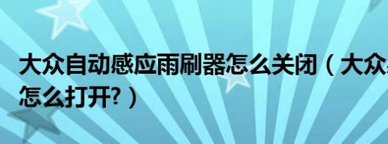 大众自动感应雨刷器怎么关闭（大众感应雨刷怎么打开?）